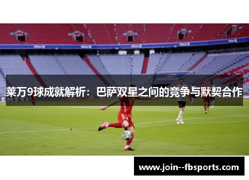 莱万9球成就解析:巴萨双星之间的竞争与默契合作 莱万9球成就解析:巴萨双星之间的竞争与默契合作