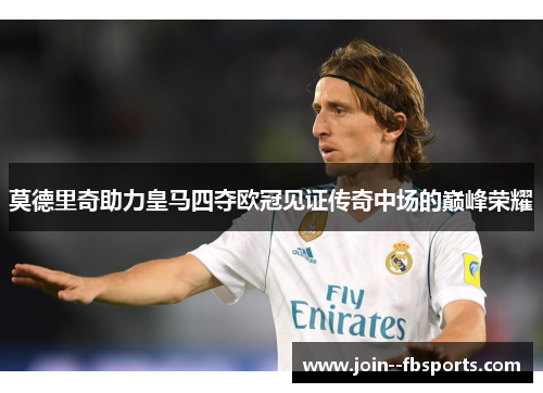 莫德里奇助力皇马四夺欧冠见证传奇中场的巅峰荣耀 莫德里奇助力皇马四夺欧冠见证传奇中场的巅峰荣耀