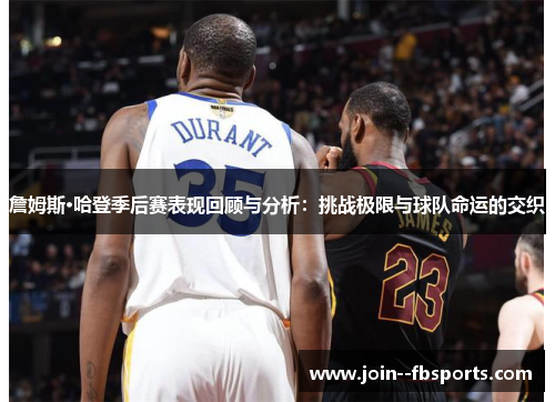 詹姆斯·哈登季后赛表现回顾与分析:挑战极限与球队命运的交织 詹姆斯·哈登季后赛表现回顾与分析:挑战极限与球队命运的交织