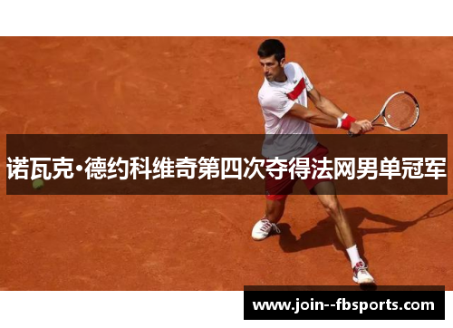 诺瓦克·德约科维奇第四次夺得法网男单冠军 诺瓦克·德约科维奇第四次夺得法网男单冠军