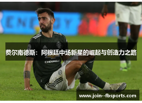 费尔南德斯:阿根廷中场新星的崛起与创造力之路 费尔南德斯:阿根廷中场新星的崛起与创造力之路