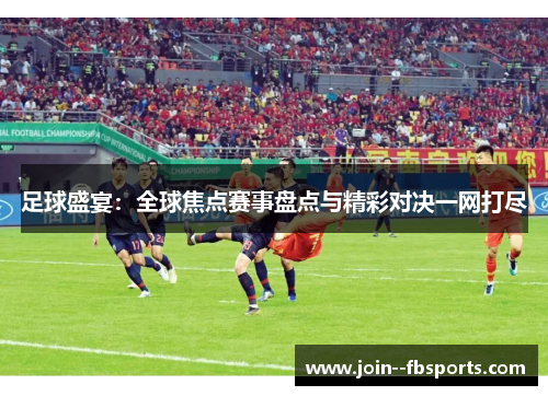 足球盛宴：全球焦点赛事盘点与精彩对决一网打尽