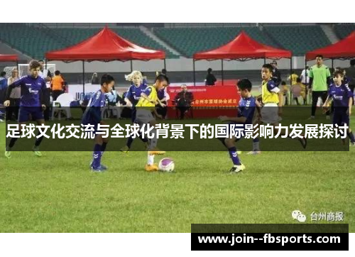 足球文化交流与全球化背景下的国际影响力发展探讨