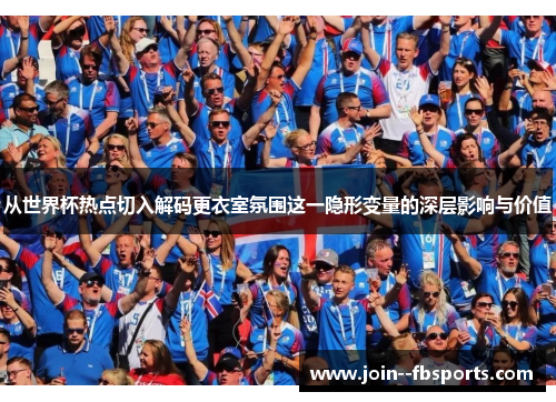 从世界杯热点切入解码更衣室氛围这一隐形变量的深层影响与价值