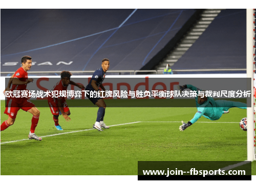 欧冠赛场战术犯规博弈下的红牌风险与胜负平衡球队决策与裁判尺度分析