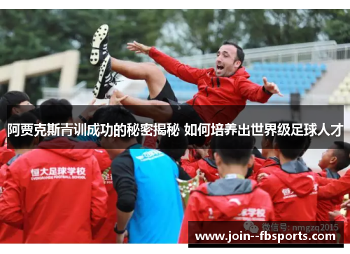 阿贾克斯青训成功的秘密揭秘 如何培养出世界级足球人才 阿贾克斯青训成功的秘密揭秘 如何培养出世界级足球人才