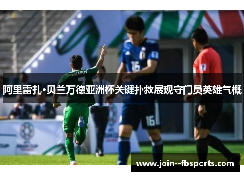 阿里雷扎·贝兰万德亚洲杯关键扑救展现守门员英雄气概 阿里雷扎·贝兰万德亚洲杯关键扑救展现守门员英雄气概