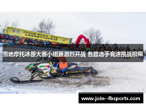 雪地摩托冰原大赛小组赛激烈开战 各路选手竞速挑战极限 雪地摩托冰原大赛小组赛激烈开战 各路选手竞速挑战极限