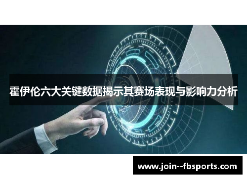 霍伊伦六大关键数据揭示其赛场表现与影响力分析