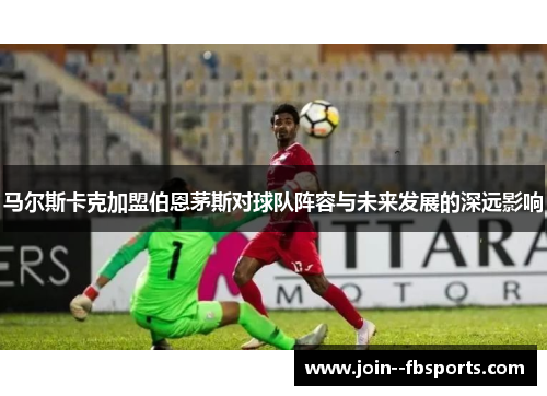 马尔斯卡克加盟伯恩茅斯对球队阵容与未来发展的深远影响