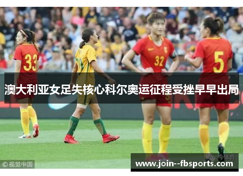 澳大利亚女足失核心科尔奥运征程受挫早早出局