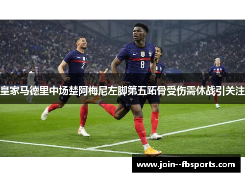皇家马德里中场楚阿梅尼左脚第五跖骨受伤需休战引关注