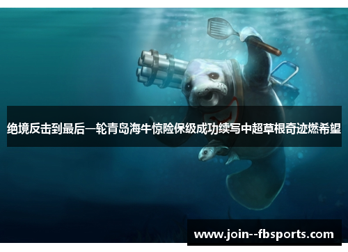 绝境反击到最后一轮青岛海牛惊险保级成功续写中超草根奇迹燃希望