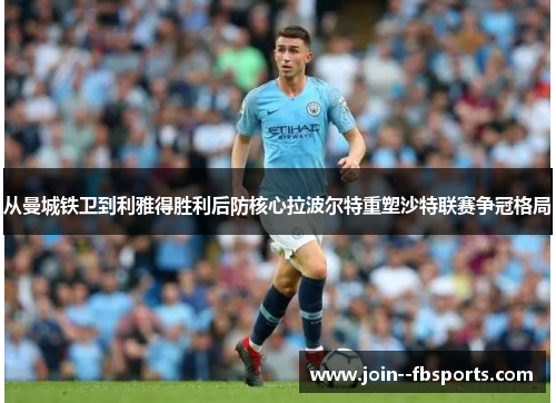 从曼城铁卫到利雅得胜利后防核心拉波尔特重塑沙特联赛争冠格局