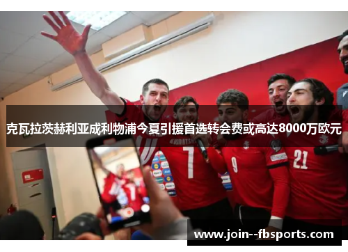 克瓦拉茨赫利亚成利物浦今夏引援首选转会费或高达8000万欧元