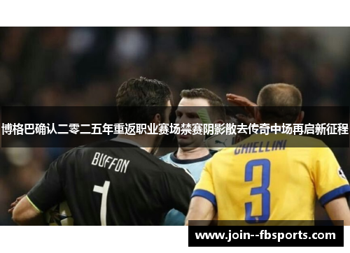 博格巴确认二零二五年重返职业赛场禁赛阴影散去传奇中场再启新征程