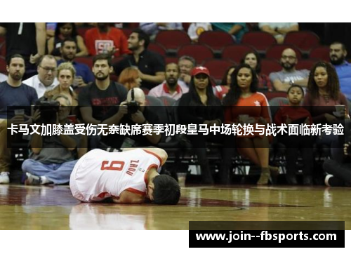 卡马文加膝盖受伤无奈缺席赛季初段皇马中场轮换与战术面临新考验