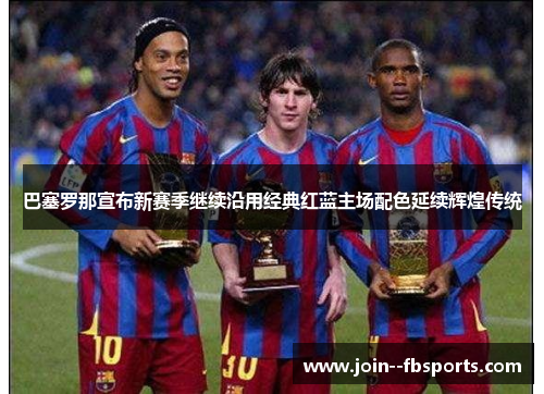 巴塞罗那宣布新赛季继续沿用经典红蓝主场配色延续辉煌传统