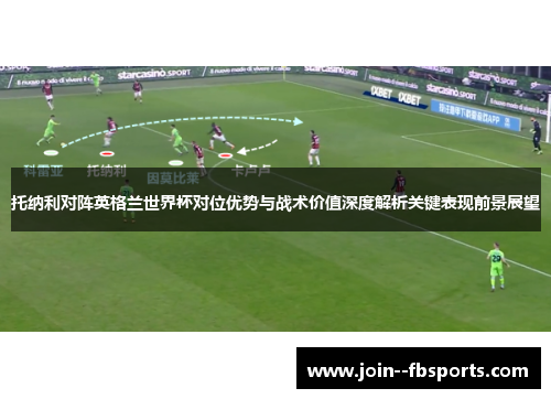 托纳利对阵英格兰世界杯对位优势与战术价值深度解析关键表现前景展望 托纳利对阵英格兰世界杯对位优势与战术价值深度解析关键表现前景展望