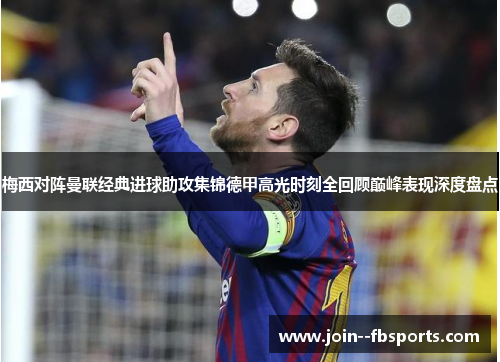 梅西对阵曼联经典进球助攻集锦德甲高光时刻全回顾巅峰表现深度盘点 梅西对阵曼联经典进球助攻集锦德甲高光时刻全回顾巅峰表现深度盘点
