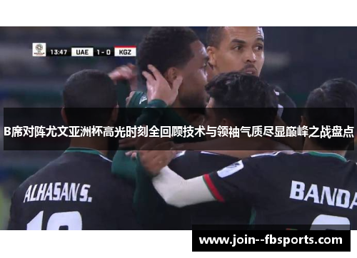 B席对阵尤文亚洲杯高光时刻全回顾技术与领袖气质尽显巅峰之战盘点 B席对阵尤文亚洲杯高光时刻全回顾技术与领袖气质尽显巅峰之战盘点