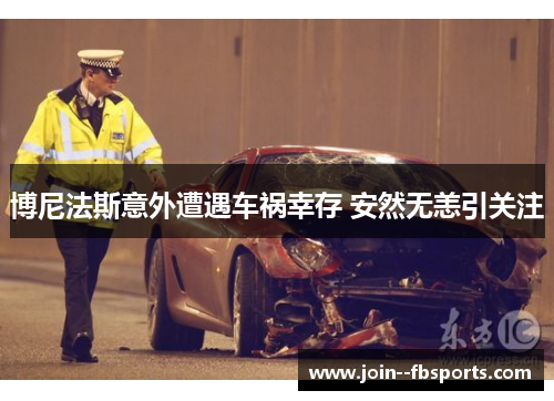 博尼法斯意外遭遇车祸幸存 安然无恙引关注 博尼法斯意外遭遇车祸幸存 安然无恙引关注