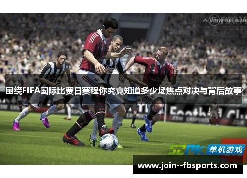 围绕FIFA国际比赛日赛程你究竟知道多少场焦点对决与背后故事 围绕FIFA国际比赛日赛程你究竟知道多少场焦点对决与背后故事