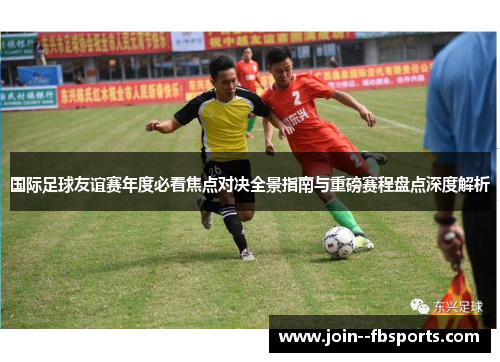 国际足球友谊赛年度必看焦点对决全景指南与重磅赛程盘点深度解析 国际足球友谊赛年度必看焦点对决全景指南与重磅赛程盘点深度解析
