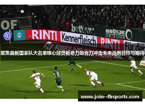 聚焦最新国家队大名单核心球员新老力量合力冲击未来战局目标与期待 聚焦最新国家队大名单核心球员新老力量合力冲击未来战局目标与期待