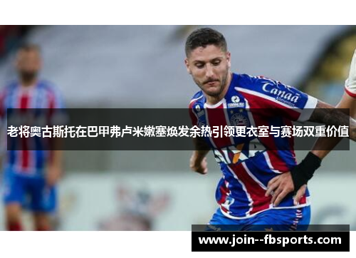 老将奥古斯托在巴甲弗卢米嫩塞焕发余热引领更衣室与赛场双重价值 老将奥古斯托在巴甲弗卢米嫩塞焕发余热引领更衣室与赛场双重价值