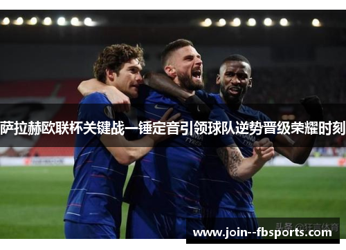 萨拉赫欧联杯关键战一锤定音引领球队逆势晋级荣耀时刻 萨拉赫欧联杯关键战一锤定音引领球队逆势晋级荣耀时刻