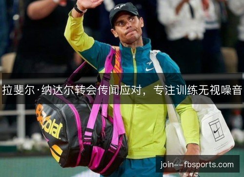 拉斐尔·纳达尔转会传闻应对，专注训练无视噪音