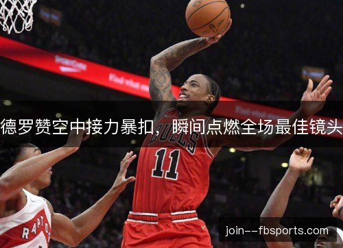 德罗赞空中接力暴扣，瞬间点燃全场最佳镜头
